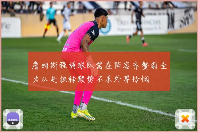詹姆斯强调球队需在阵容齐整前全力以赴扭转颓势不求外界怜悯