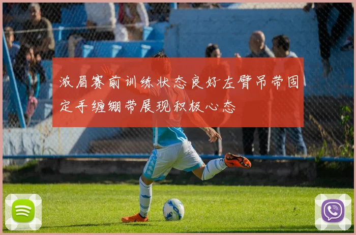 浓眉赛前训练状态良好左臂吊带固定手缠绷带展现积极心态