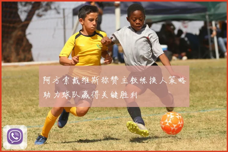 阿方索戴维斯称赞主教练换人策略助力球队赢得关键胜利