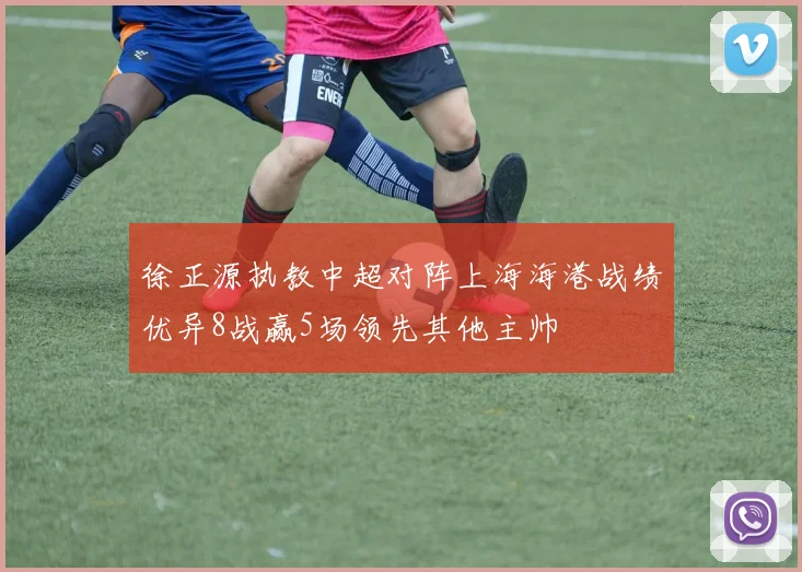 徐正源执教中超对阵上海海港战绩优异8战赢5场领先其他主帅