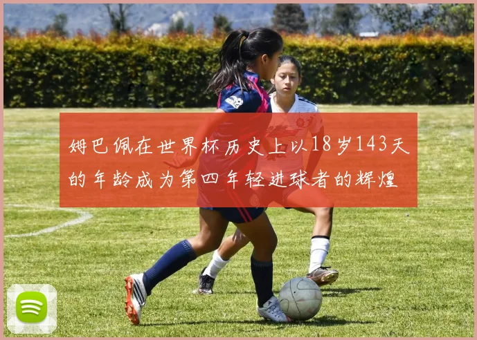 姆巴佩在世界杯历史上以18岁143天的年龄成为第四年轻进球者的辉煌时刻