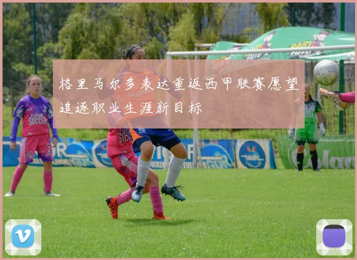 格里马尔多表达重返西甲联赛愿望追逐职业生涯新目标