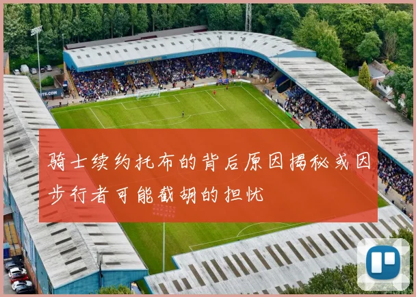 骑士续约托布的背后原因揭秘或因步行者可能截胡的担忧