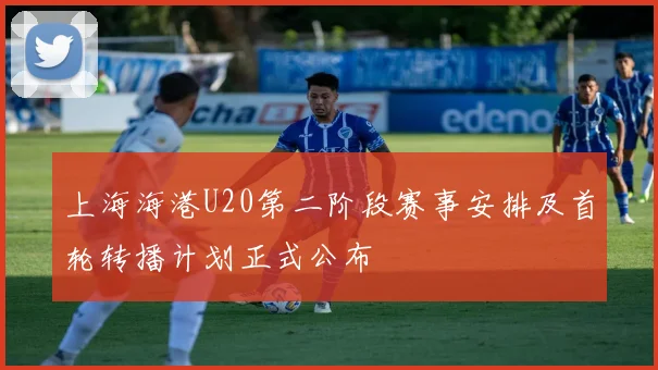 上海海港U20第二阶段赛事安排及首轮转播计划正式公布