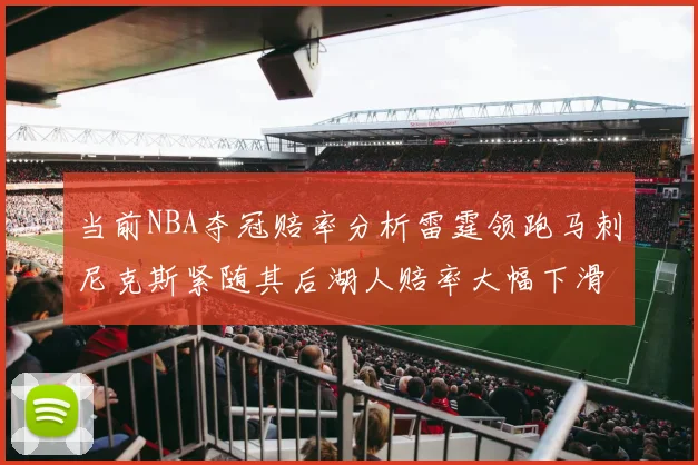 当前NBA夺冠赔率分析雷霆领跑马刺尼克斯紧随其后湖人赔率大幅下滑