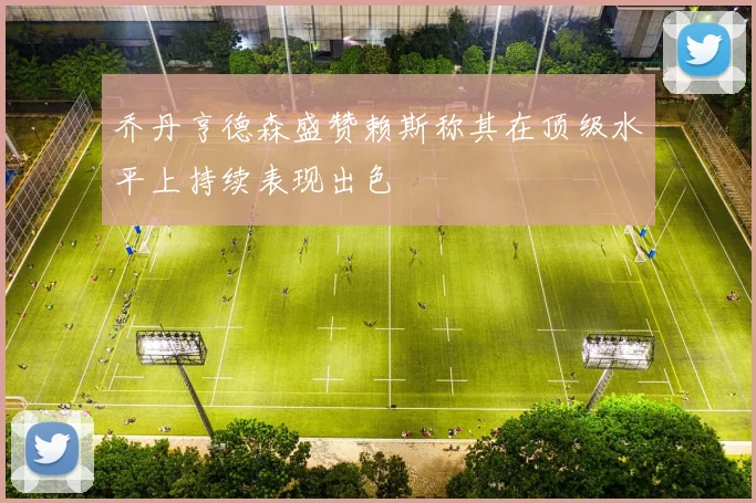 乔丹亨德森盛赞赖斯称其在顶级水平上持续表现出色