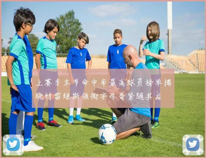 上赛季末节命中率最高球员榜单揭晓特雷琼斯领衔字母哥紧随其后