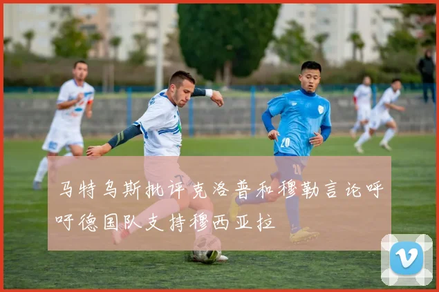 马特乌斯批评克洛普和穆勒言论呼吁德国队支持穆西亚拉