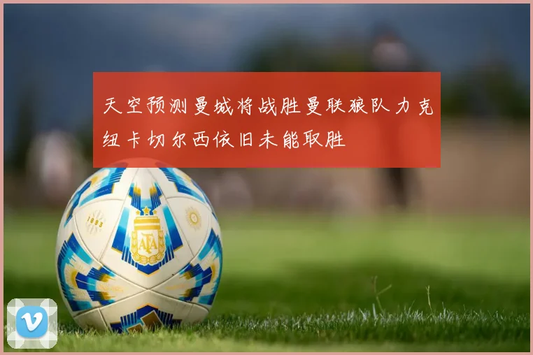 天空预测曼城将战胜曼联狼队力克纽卡切尔西依旧未能取胜