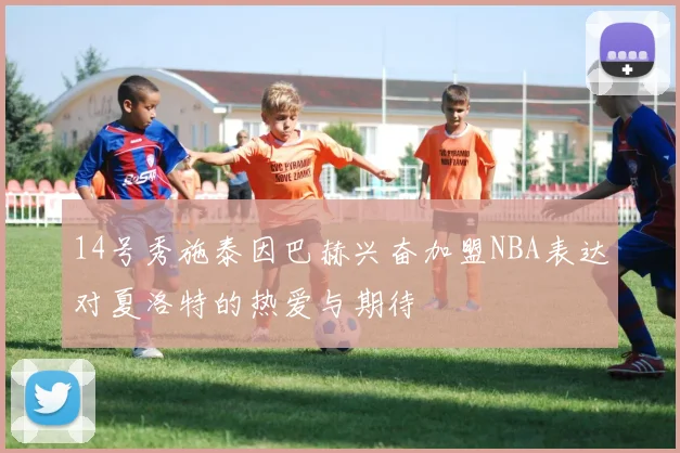 14号秀施泰因巴赫兴奋加盟NBA表达对夏洛特的热爱与期待