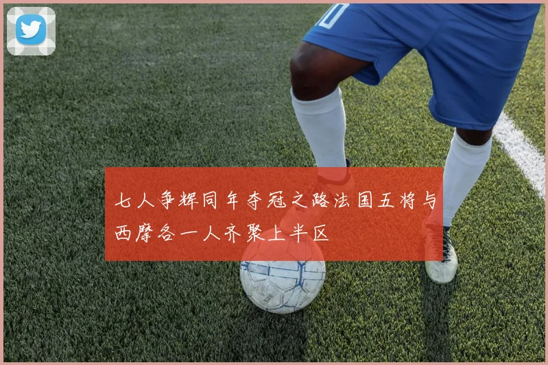 七人争辉同年夺冠之路法国五将与西摩各一人齐聚上半区