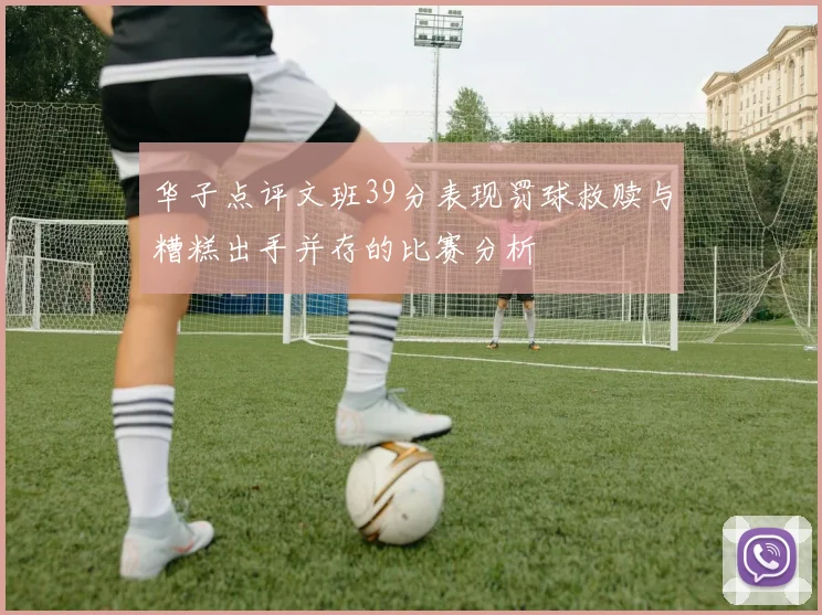华子点评文班39分表现罚球救赎与糟糕出手并存的比赛分析