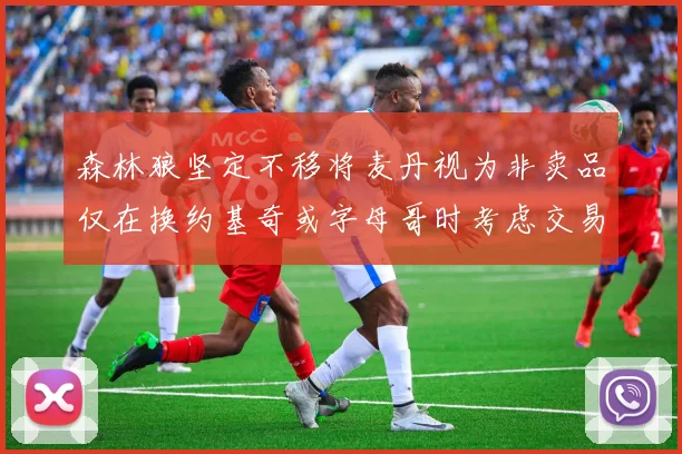 森林狼坚定不移将麦丹视为非卖品仅在换约基奇或字母哥时考虑交易