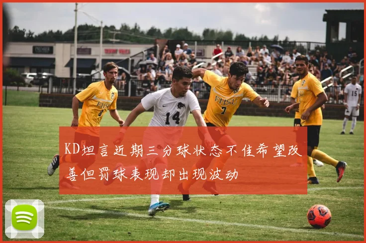 KD坦言近期三分球状态不佳希望改善但罚球表现却出现波动