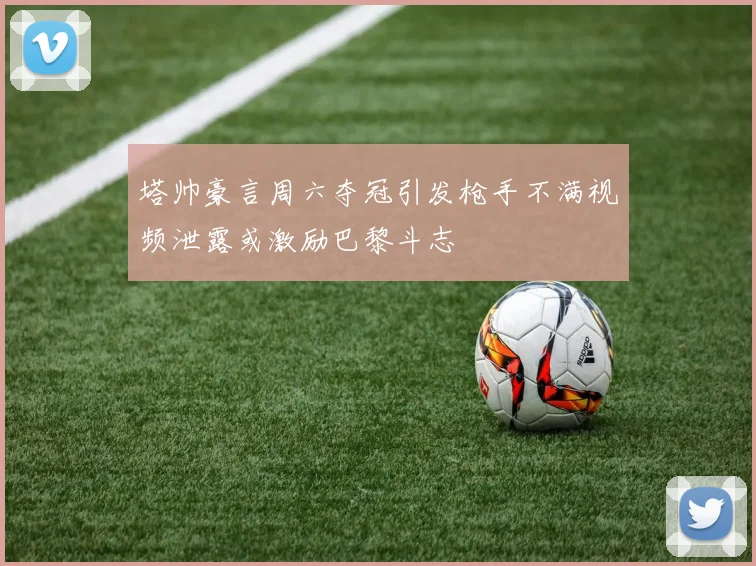 塔帅豪言周六夺冠引发枪手不满视频泄露或激励巴黎斗志