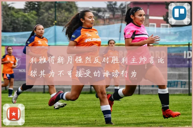 利雅得新月强烈反对胜利主帅言论称其为不可接受的诽谤行为
