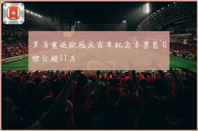 罗马重返欧冠庆百年纪念季票首日续订超11万
