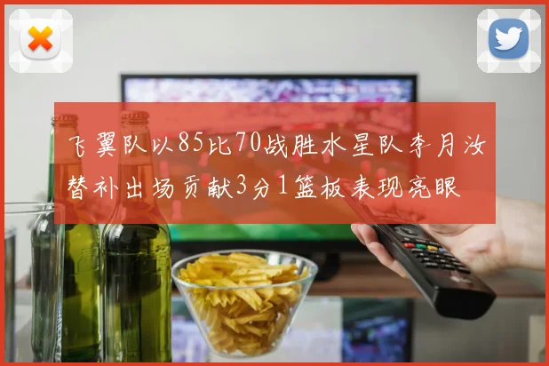 飞翼队以85比70战胜水星队李月汝替补出场贡献3分1篮板表现亮眼