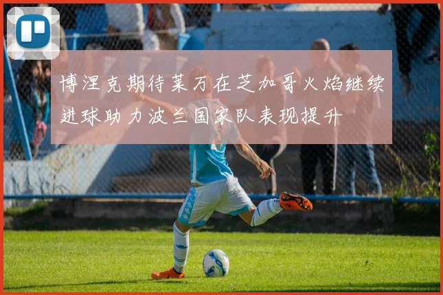 博涅克期待莱万在芝加哥火焰继续进球助力波兰国家队表现提升