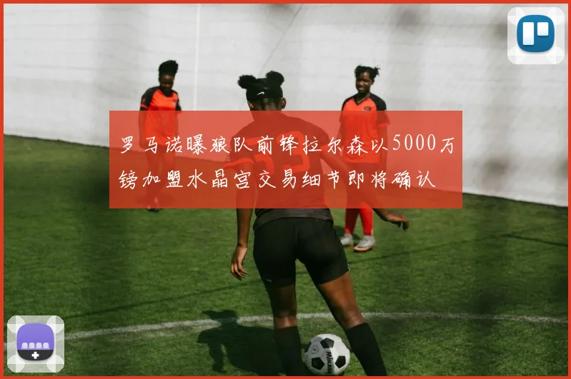 罗马诺曝狼队前锋拉尔森以5000万镑加盟水晶宫交易细节即将确认