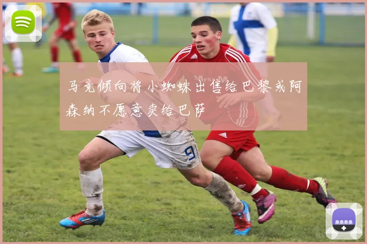 马竞倾向将小蜘蛛出售给巴黎或阿森纳不愿意卖给巴萨