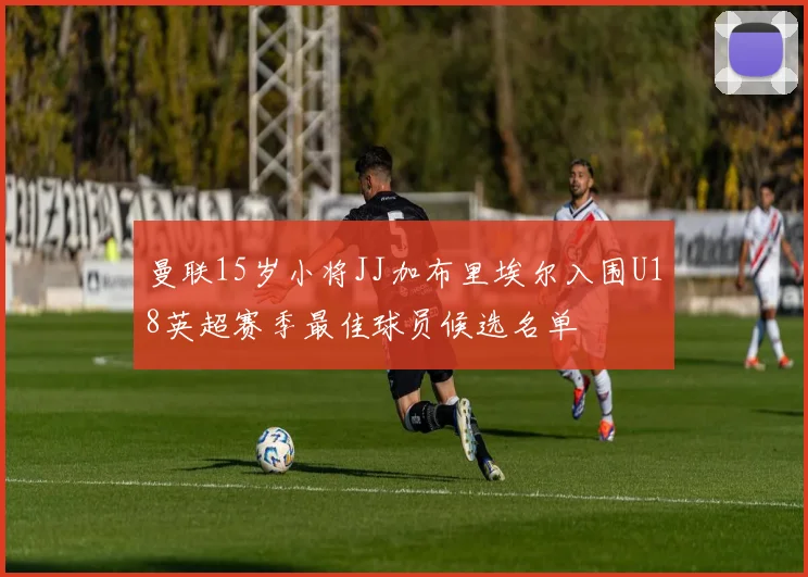 曼联15岁小将JJ加布里埃尔入围U18英超赛季最佳球员候选名单