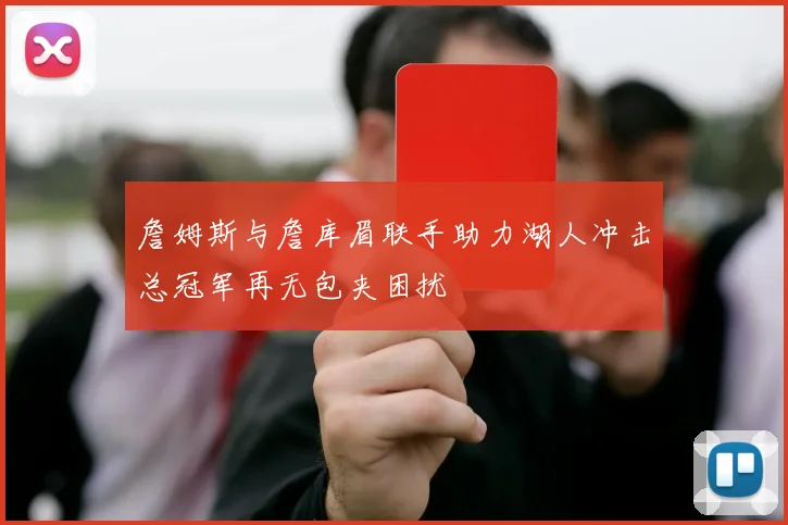 詹姆斯与詹库眉联手助力湖人冲击总冠军再无包夹困扰