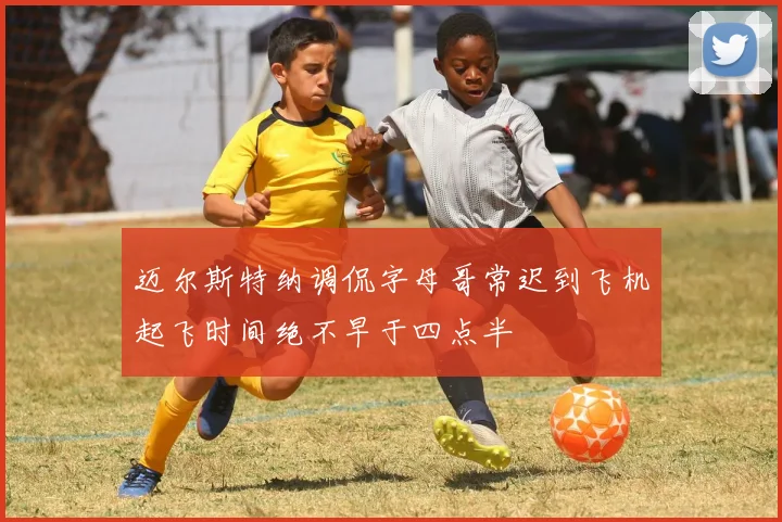 迈尔斯特纳调侃字母哥常迟到飞机起飞时间绝不早于四点半