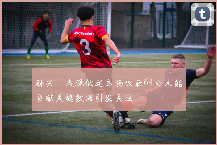 孙兴慜表现低迷本场仅获64分未能贡献关键数据引发关注