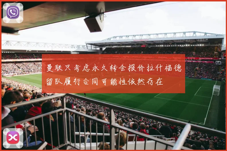 曼联只考虑永久转会报价拉什福德留队履行合同可能性依然存在