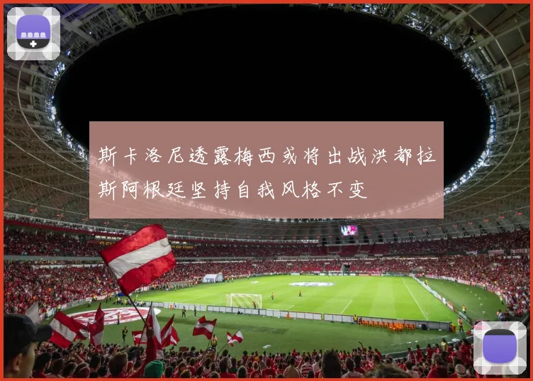 斯卡洛尼透露梅西或将出战洪都拉斯阿根廷坚持自我风格不变