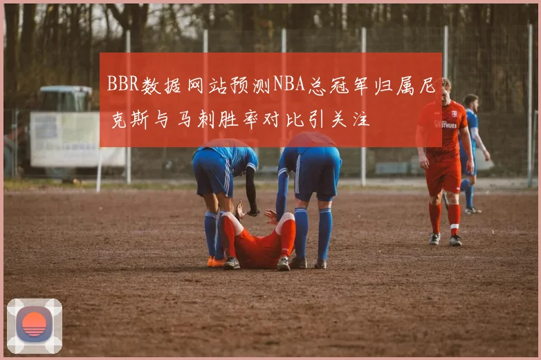 BBR数据网站预测NBA总冠军归属尼克斯与马刺胜率对比引关注