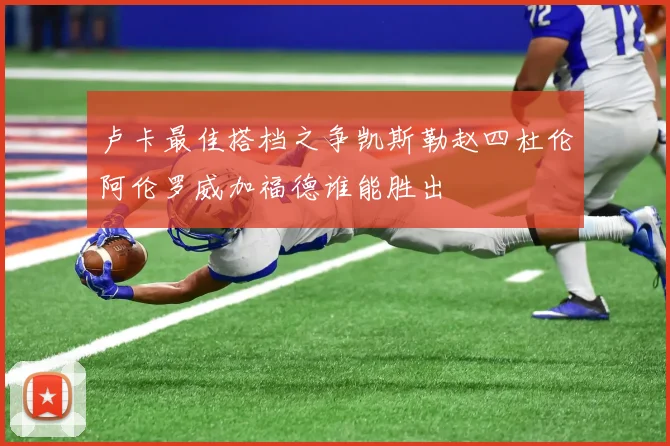 卢卡最佳搭档之争凯斯勒赵四杜伦阿伦罗威加福德谁能胜出
