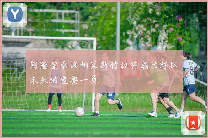 阿隆索承诺帕莱斯特拉将成为球队未来的重要一员