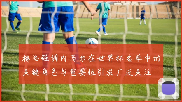 梅洛强调内马尔在世界杯名单中的关键角色与重要性引发广泛关注