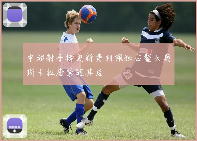 中超射手榜更新费利佩独占鳌头奥斯卡拉唐紧随其后