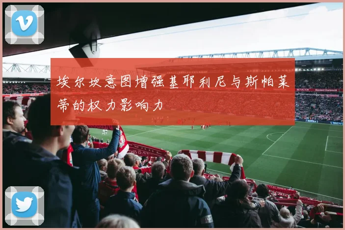 埃尔坎意图增强基耶利尼与斯帕莱蒂的权力影响力