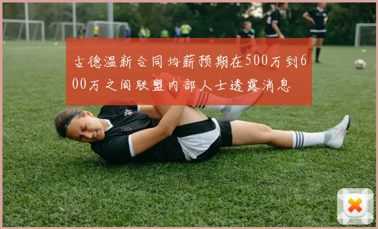 古德温新合同均薪预期在500万到600万之间联盟内部人士透露消息