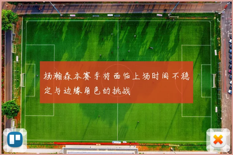 杨瀚森本赛季将面临上场时间不稳定与边缘角色的挑战